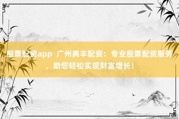 股票配资app  广州典丰配资：专业股票配资服务，助您轻松实现财富增长！