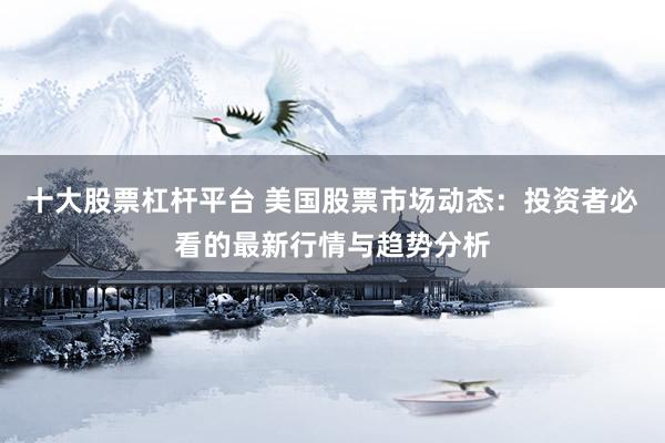 十大股票杠杆平台 美国股票市场动态：投资者必看的最新行情与趋势分析