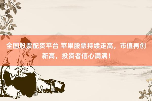 全国股票配资平台 苹果股票持续走高，市值再创新高，投资者信心满满！