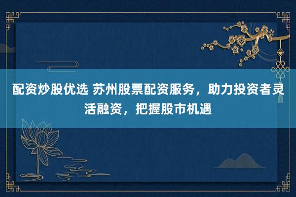 配资炒股优选 苏州股票配资服务，助力投资者灵活融资，把握股市机遇