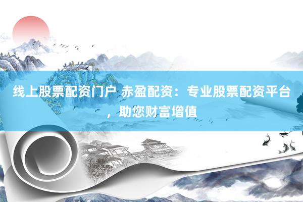 线上股票配资门户 赤盈配资：专业股票配资平台，助您财富增值