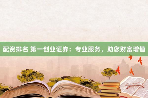 配资排名 第一创业证券：专业服务，助您财富增值