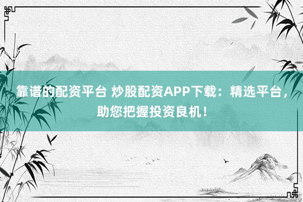 靠谱的配资平台 炒股配资APP下载：精选平台，助您把握投资良机！