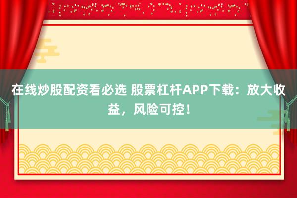 在线炒股配资看必选 股票杠杆APP下载：放大收益，风险可控！