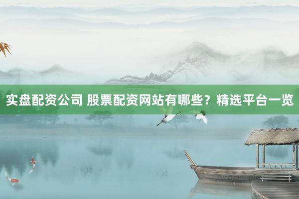 实盘配资公司 股票配资网站有哪些？精选平台一览