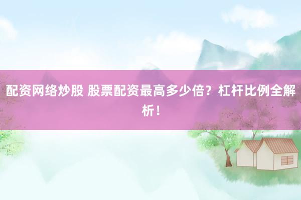 配资网络炒股 股票配资最高多少倍？杠杆比例全解析！
