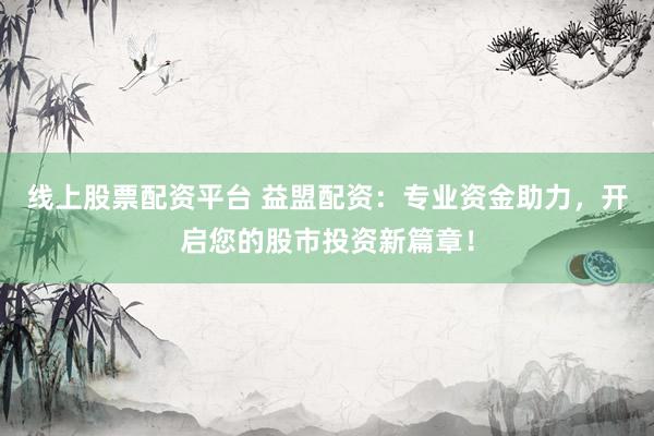线上股票配资平台 益盟配资：专业资金助力，开启您的股市投资新篇章！