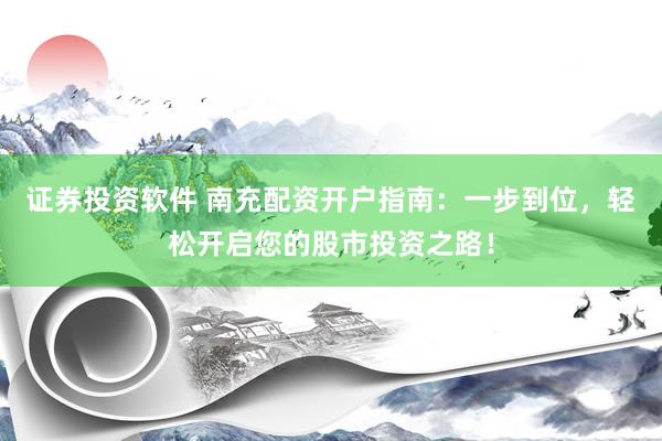 证券投资软件 南充配资开户指南：一步到位，轻松开启您的股市投资之路！