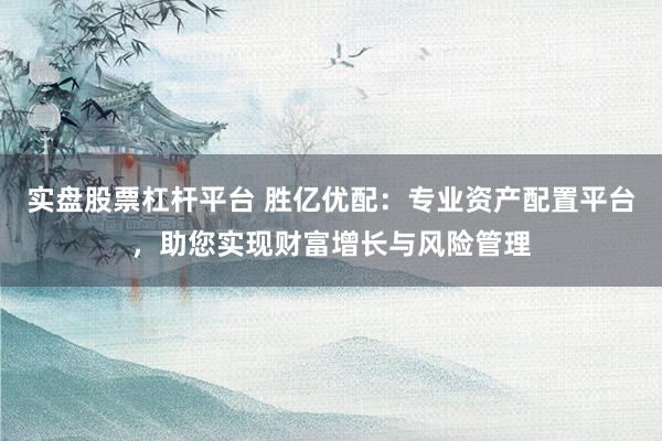 实盘股票杠杆平台 胜亿优配：专业资产配置平台，助您实现财富增长与风险管理