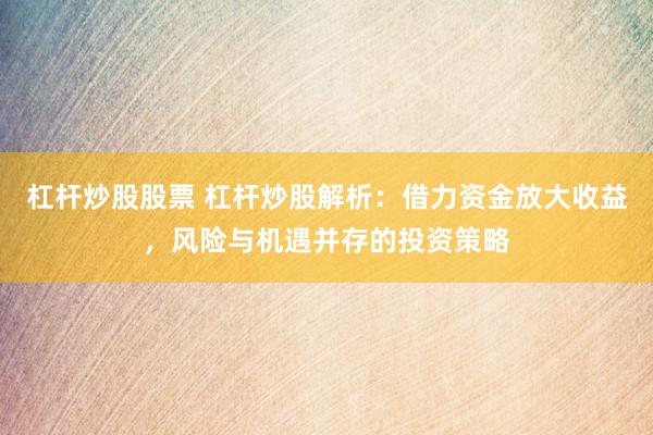 杠杆炒股股票 杠杆炒股解析：借力资金放大收益，风险与机遇并存的投资策略