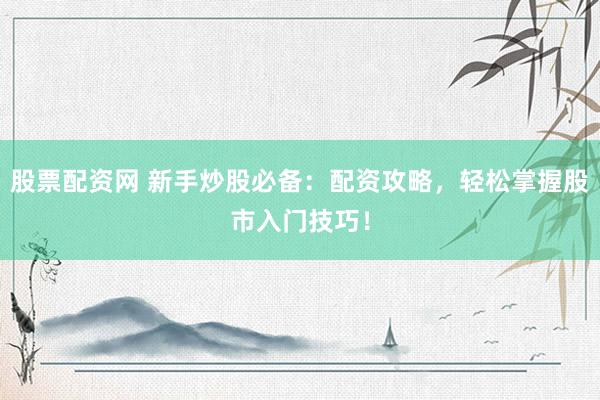 股票配资网 新手炒股必备：配资攻略，轻松掌握股市入门技巧！