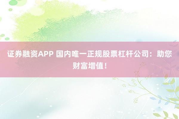 证券融资APP 国内唯一正规股票杠杆公司：助您财富增值！