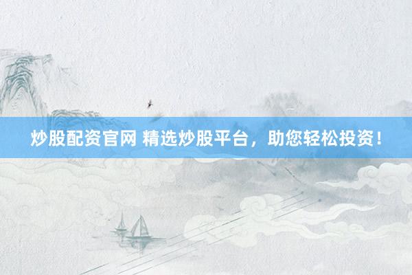 炒股配资官网 精选炒股平台，助您轻松投资！