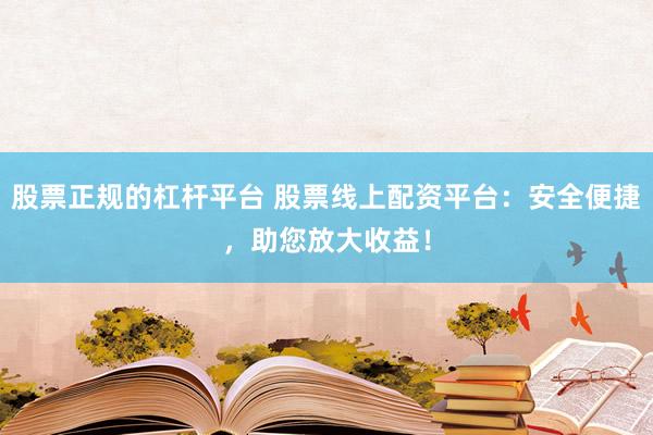 股票正规的杠杆平台 股票线上配资平台：安全便捷，助您放大收益！