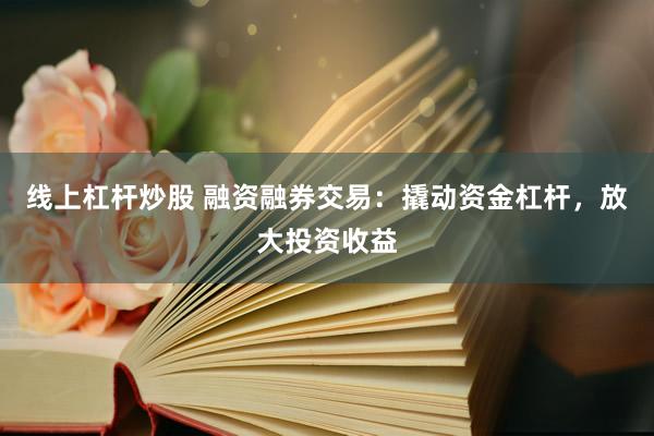 线上杠杆炒股 融资融券交易：撬动资金杠杆，放大投资收益