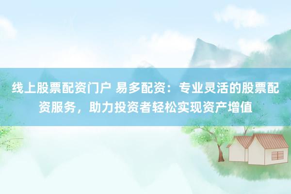 线上股票配资门户 易多配资：专业灵活的股票配资服务，助力投资者轻松实现资产增值