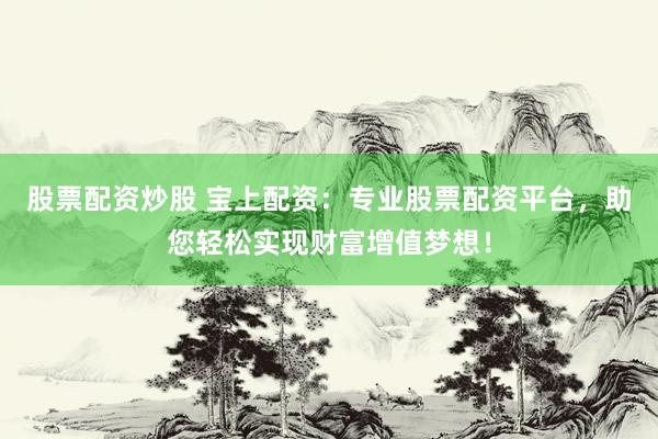 股票配资炒股 宝上配资：专业股票配资平台，助您轻松实现财富增值梦想！