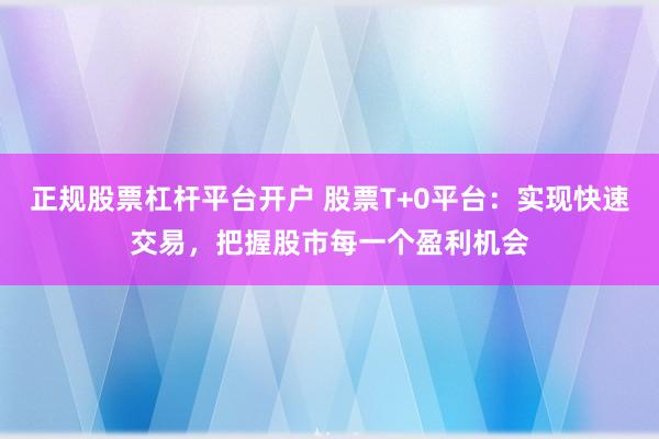 正规股票杠杆平台开户 股票T+0平台：实现快速交易，把握股市每一个盈利机会