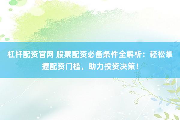 杠杆配资官网 股票配资必备条件全解析：轻松掌握配资门槛，助力投资决策！