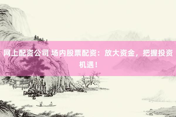 网上配资公司 场内股票配资：放大资金，把握投资机遇！