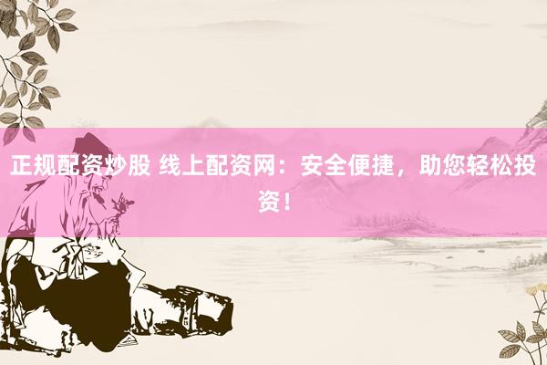 正规配资炒股 线上配资网：安全便捷，助您轻松投资！