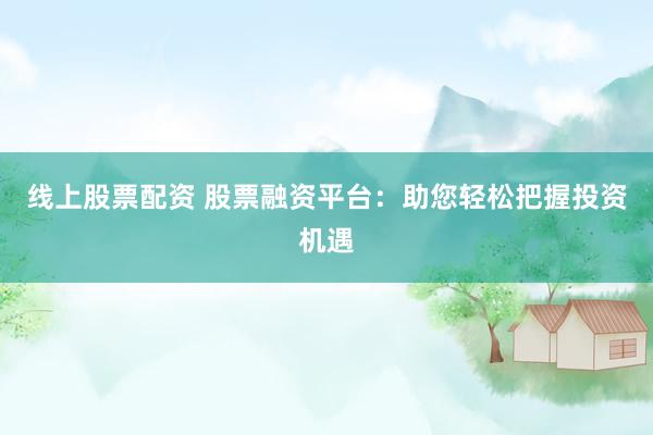 线上股票配资 股票融资平台：助您轻松把握投资机遇
