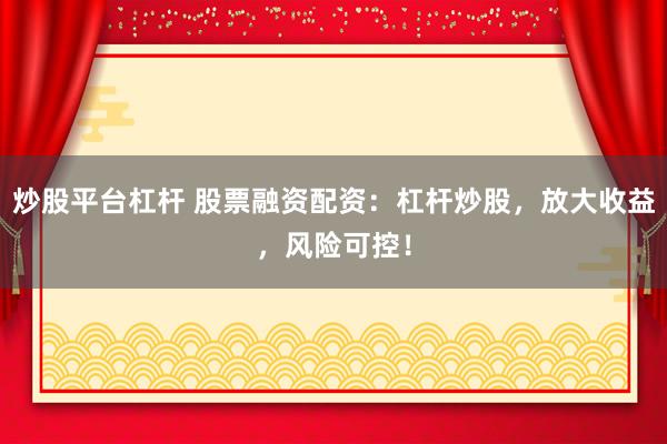 炒股平台杠杆 股票融资配资：杠杆炒股，放大收益，风险可控！