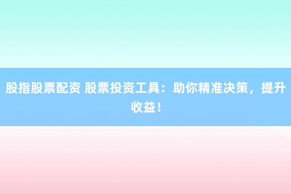 股指股票配资 股票投资工具：助你精准决策，提升收益！