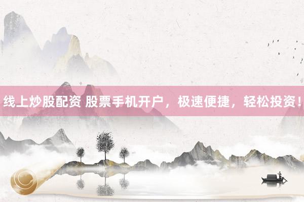 线上炒股配资 股票手机开户，极速便捷，轻松投资！