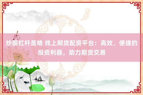 炒股杠杆是啥 线上期货配资平台：高效、便捷的投资利器，助力期货交易