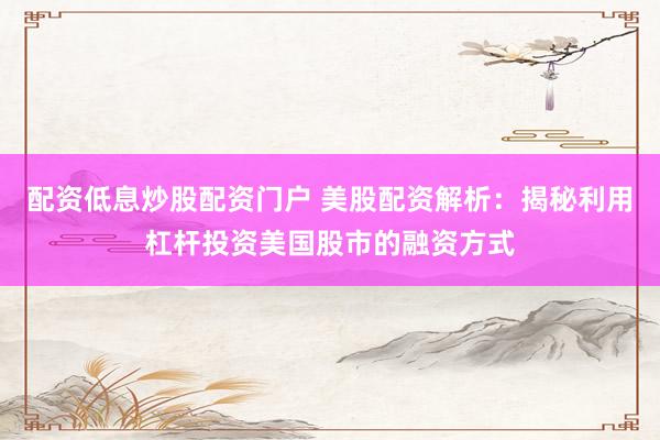 配资低息炒股配资门户 美股配资解析：揭秘利用杠杆投资美国股市的融资方式