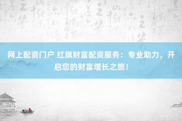 网上配资门户 红旗财富配资服务：专业助力，开启您的财富增长之旅！