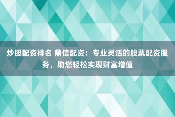 炒股配资排名 鼎信配资：专业灵活的股票配资服务，助您轻松实现财富增值
