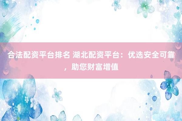 合法配资平台排名 湖北配资平台：优选安全可靠，助您财富增值