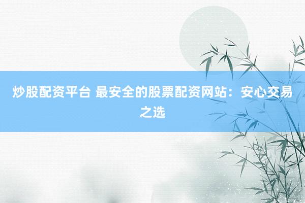 炒股配资平台 最安全的股票配资网站：安心交易之选