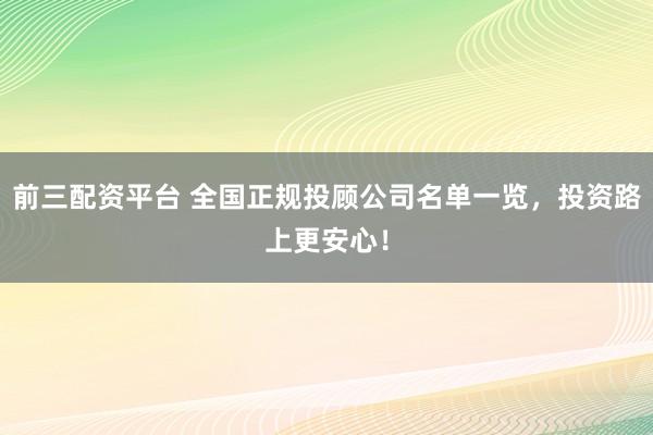 前三配资平台 全国正规投顾公司名单一览，投资路上更安心！