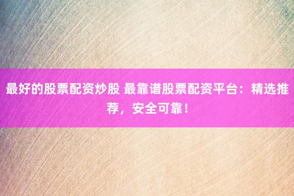 最好的股票配资炒股 最靠谱股票配资平台：精选推荐，安全可靠！