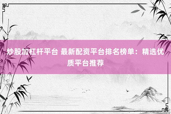 炒股加杠杆平台 最新配资平台排名榜单：精选优质平台推荐