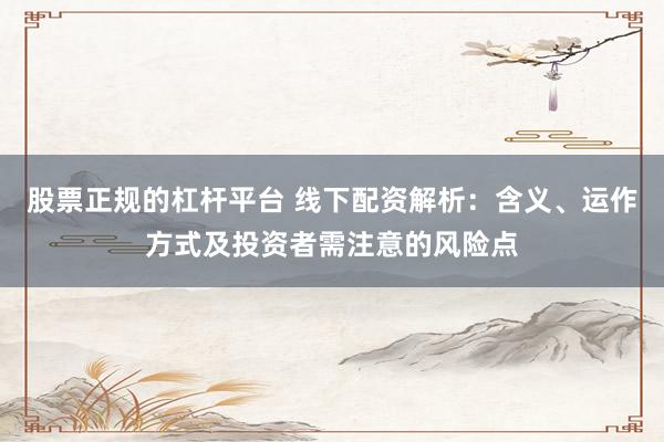 股票正规的杠杆平台 线下配资解析：含义、运作方式及投资者需注意的风险点