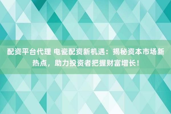 配资平台代理 电瓷配资新机遇：揭秘资本市场新热点，助力投资者把握财富增长！