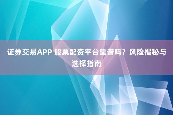 证券交易APP 股票配资平台靠谱吗？风险揭秘与选择指南