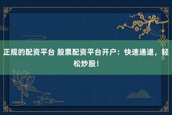 正规的配资平台 股票配资平台开户：快速通道，轻松炒股！