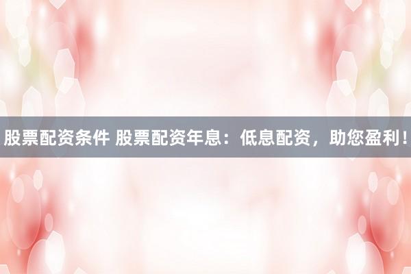 股票配资条件 股票配资年息：低息配资，助您盈利！