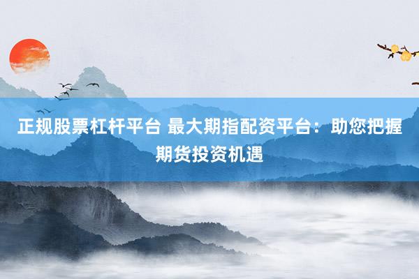 正规股票杠杆平台 最大期指配资平台：助您把握期货投资机遇