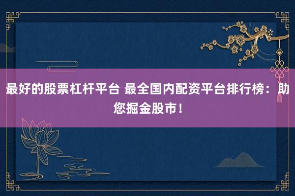 最好的股票杠杆平台 最全国内配资平台排行榜：助您掘金股市！