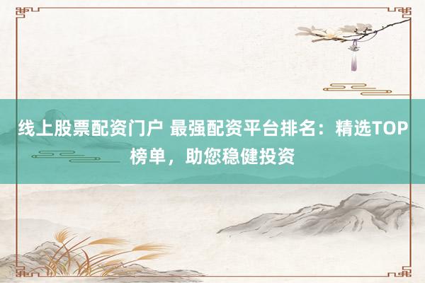 线上股票配资门户 最强配资平台排名：精选TOP榜单，助您稳健投资