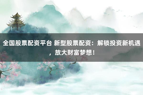 全国股票配资平台 新型股票配资：解锁投资新机遇，放大财富梦想！