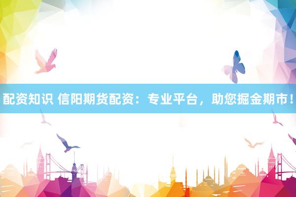 配资知识 信阳期货配资：专业平台，助您掘金期市！