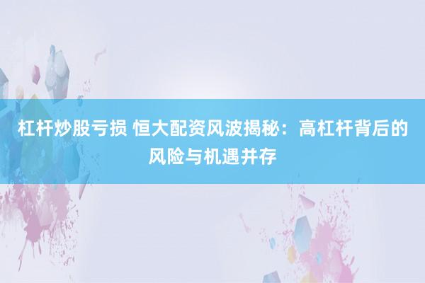 杠杆炒股亏损 恒大配资风波揭秘：高杠杆背后的风险与机遇并存