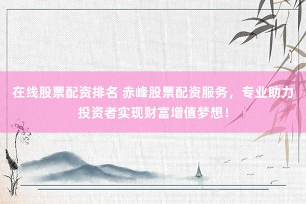 在线股票配资排名 赤峰股票配资服务，专业助力投资者实现财富增值梦想！